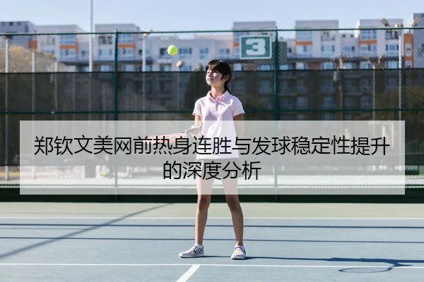 郑钦文美网前热身连胜与发球稳定性提升的深度分析