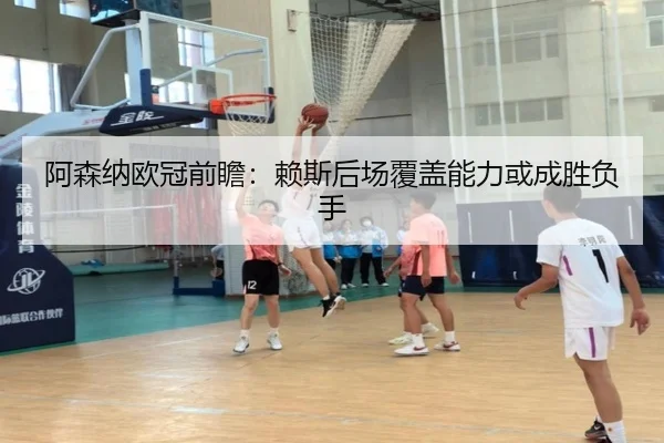 阿森纳欧冠前瞻：赖斯后场覆盖能力或成胜负手